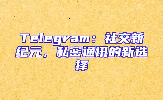 Telegram：社交新纪元，私密通讯的新选择