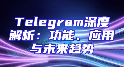 Telegram深度解析：功能、应用与未来趋势