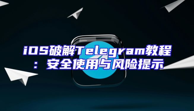 iOS破解Telegram教程：安全使用与风险提示