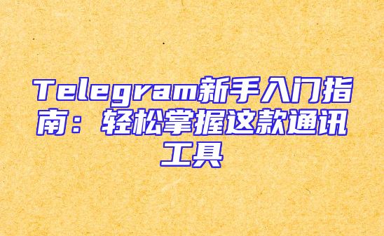 Telegram新手入门指南：轻松掌握这款通讯工具