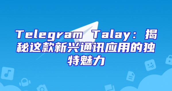 Telegram Talay：揭秘这款新兴通讯应用的独特魅力