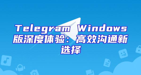 Telegram Windows版深度体验：高效沟通新选择