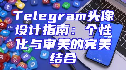 Telegram头像设计指南：个性化与审美的完美结合