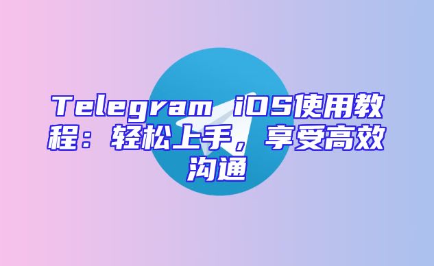 Telegram iOS使用教程：轻松上手，享受高效沟通