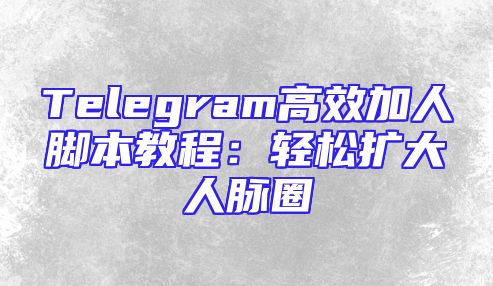 Telegram高效加人脚本教程：轻松扩大人脉圈