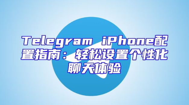 Telegram iPhone配置指南：轻松设置个性化聊天体验