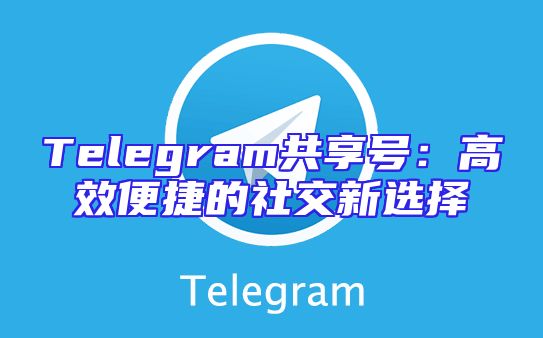 Telegram共享号：高效便捷的社交新选择