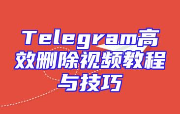 Telegram高效删除视频教程与技巧