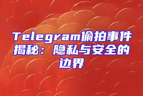 Telegram偷拍事件揭秘：隐私与安全的边界