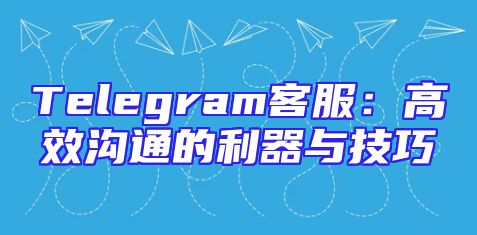 Telegram客服：高效沟通的利器与技巧