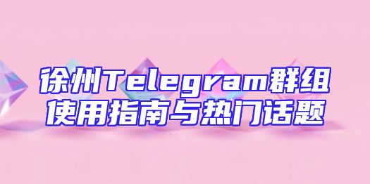 徐州Telegram群组使用指南与热门话题