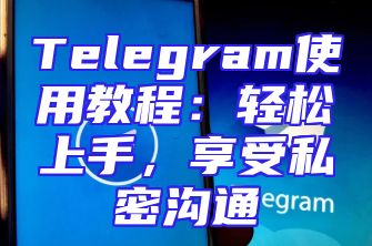 Telegram使用教程：轻松上手，享受私密沟通