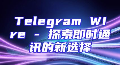 Telegram Wire - 探索即时通讯的新选择