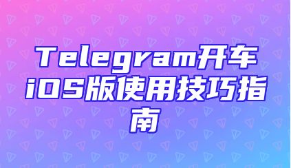 Telegram开车iOS版使用技巧指南