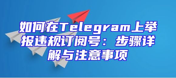 如何在Telegram上举报违规订阅号：步骤详解与注意事项