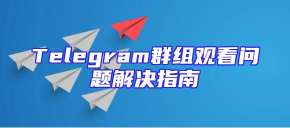 Telegram群组观看问题解决指南
