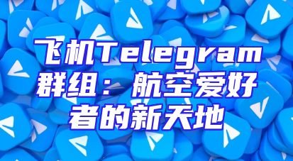 飞机Telegram群组：航空爱好者的新天地