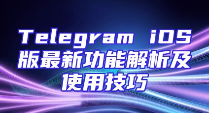 Telegram iOS版最新功能解析及使用技巧