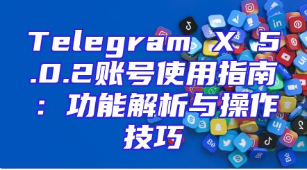 Telegram X 5.0.2账号使用指南：功能解析与操作技巧