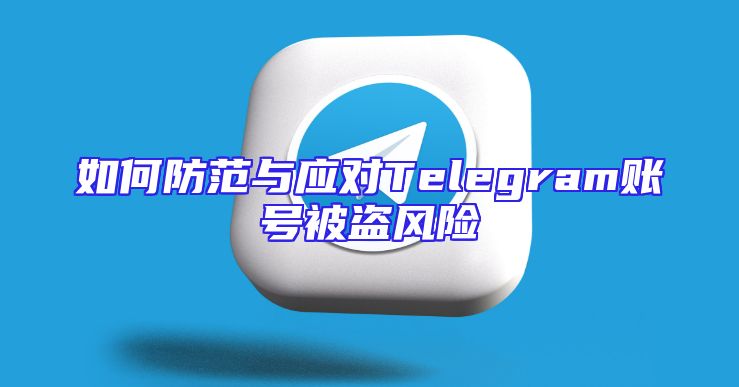 如何防范与应对Telegram账号被盗风险