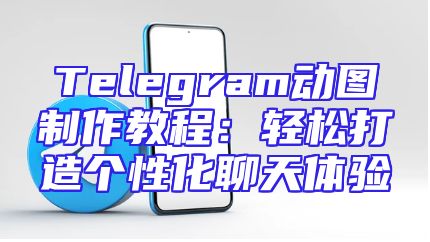 Telegram动图制作教程：轻松打造个性化聊天体验