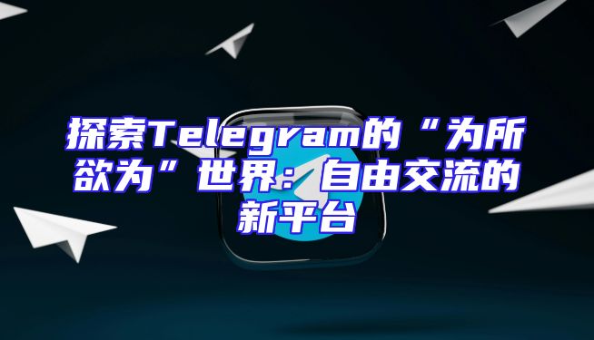 探索Telegram的“为所欲为”世界：自由交流的新平台