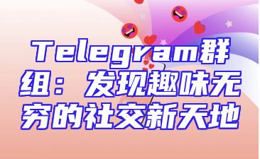 Telegram群组：发现趣味无穷的社交新天地