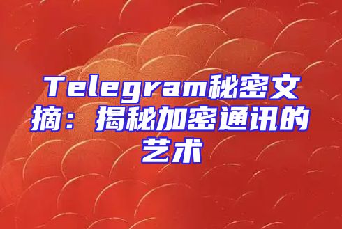 Telegram秘密文摘：揭秘加密通讯的艺术