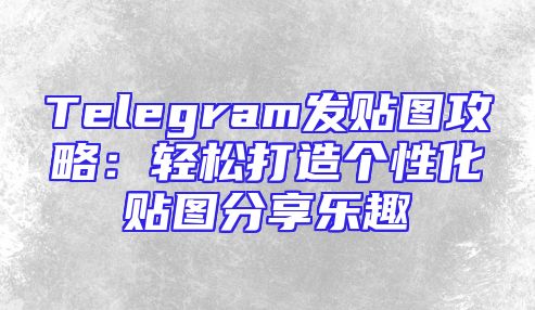 Telegram发贴图攻略：轻松打造个性化贴图分享乐趣