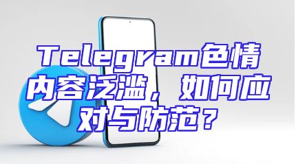 Telegram色情内容泛滥，如何应对与防范？