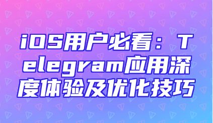 iOS用户必看：Telegram应用深度体验及优化技巧