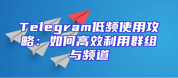 Telegram低频使用攻略：如何高效利用群组与频道