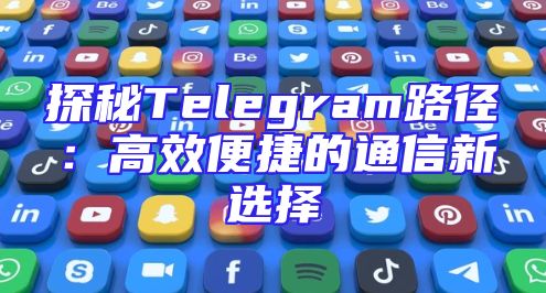 探秘Telegram路径：高效便捷的通信新选择