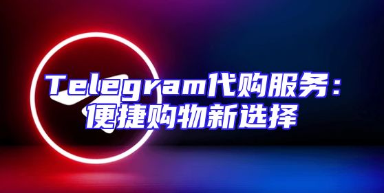 Telegram代购服务：便捷购物新选择
