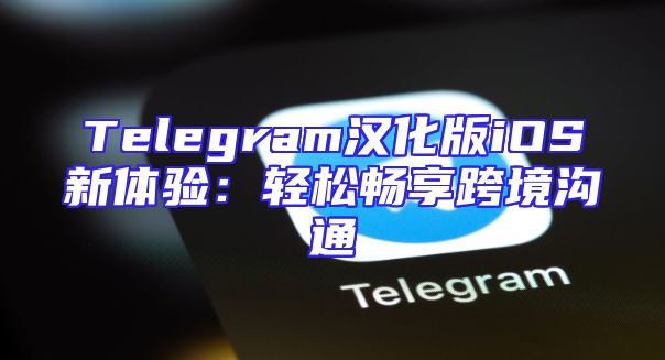 Telegram汉化版iOS新体验：轻松畅享跨境沟通