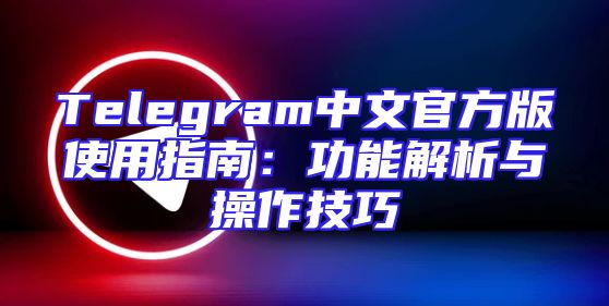 Telegram中文官方版使用指南：功能解析与操作技巧