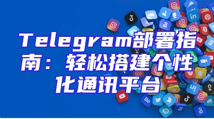 Telegram部署指南：轻松搭建个性化通讯平台