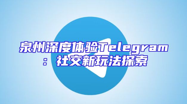 泉州深度体验Telegram：社交新玩法探索