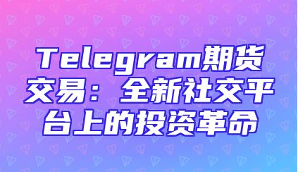 Telegram期货交易：全新社交平台上的投资革命
