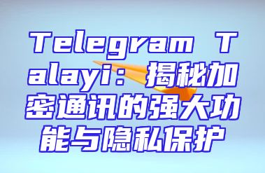 Telegram Talayi：揭秘加密通讯的强大功能与隐私保护
