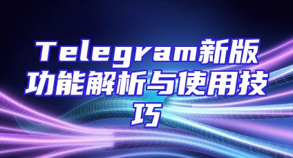 Telegram新版功能解析与使用技巧