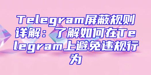 Telegram屏蔽规则详解：了解如何在Telegram上避免违规行为