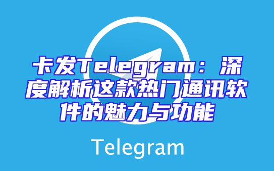 卡发Telegram：深度解析这款热门通讯软件的魅力与功能