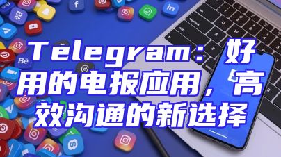 Telegram：好用的电报应用，高效沟通的新选择
