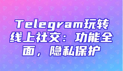 Telegram玩转线上社交：功能全面，隐私保护