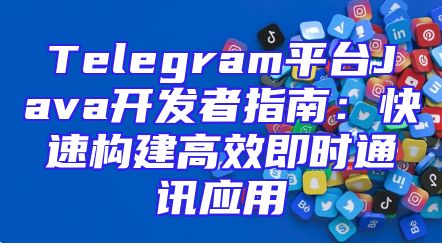 Telegram平台Java开发者指南：快速构建高效即时通讯应用