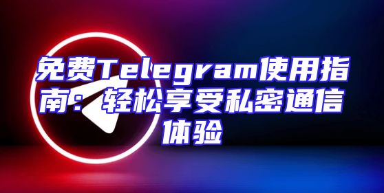 免费Telegram使用指南：轻松享受私密通信体验