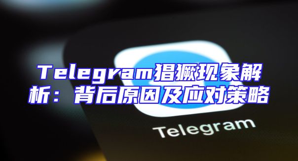 Telegram猖獗现象解析：背后原因及应对策略