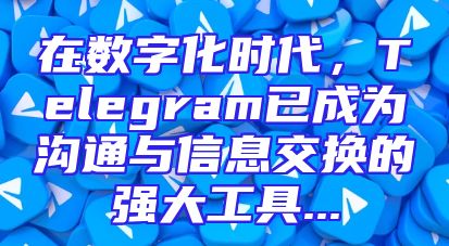 在数字化时代，Telegram已成为沟通与信息交换的强大工具...