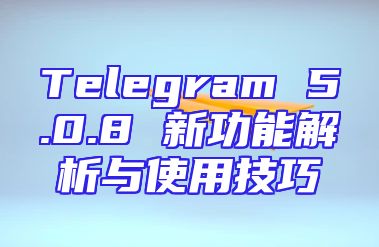 Telegram 5.0.8 新功能解析与使用技巧